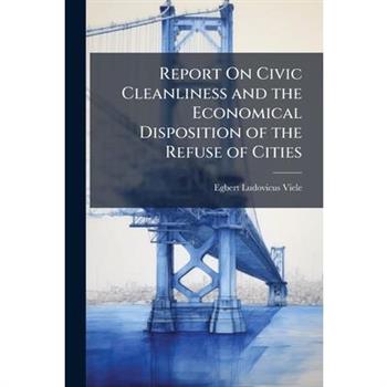 Report On Civic Cleanliness and the Economical Disposition of the Refuse of Cities
