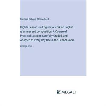 Higher Lessons in English; A work on English grammar and composition, A Course of Practical Lessons Carefully Graded, and Adapted to Every Day Use in the School-Room