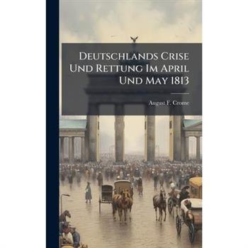 Deutschlands Crise Und Rettung Im April Und May 1813