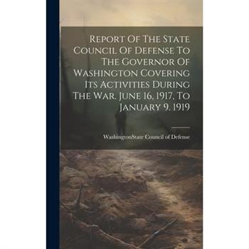 Report Of The State Council Of Defense To The Governor Of Washington Covering Its Activities During The War. June 16, 1917, To January 9. 1919