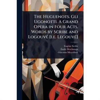 The Huguenots. Gli Ugonotti. A Grand Opera in Four Acts. Words by Scribe and Logouv?(c) [i.e. Legouv?(c)]