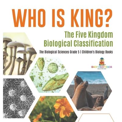 Who Is King? The Five Kingdom Biological Classification The Biological Sciences Grade 5 Children's Biology Books
