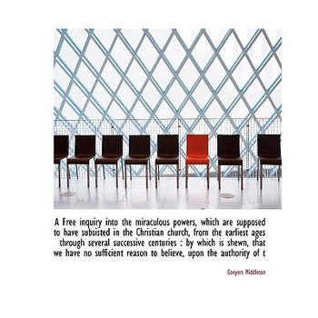 A Free Inquiry Into the Miraculous Powers, Which Are Supposed to Have Subsisted in the Christian Church, from the Earliest Ages Through Several Successive Centuries