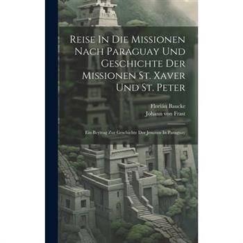 Reise In Die Missionen Nach Paraguay Und Geschichte Der Missionen St. Xaver Und St. Peter