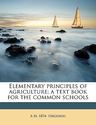 Elementary Principles of Agriculture; A Text Book for the Common Schools