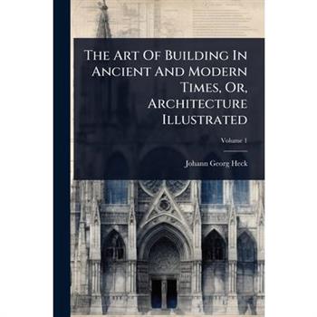 The Art Of Building In Ancient And Modern Times, Or, Architecture Illustrated