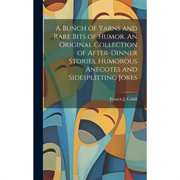 A Bunch of Yarns and Rare Bits of Humor. An Original Collection of After-dinner Stories, Humorous Anecotes and Sidesplitting Jokes