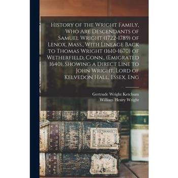 History of the Wright Family, who are Descendants of Samuel Wright (1722-1789) of Lenox, Mass., With Lineage Back to Thomas Wright (1610-1670) of Wetherfield, Conn., (emigrated 1640), Showing a Direct