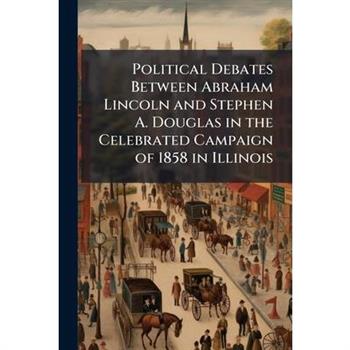 Political Debates Between Abraham Lincoln and Stephen A. Douglas in the Celebrated Campaign of 1858 in Illinois