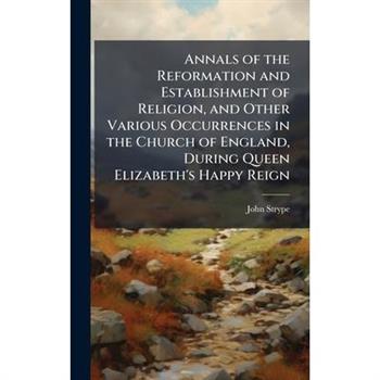 Annals of the Reformation and Establishment of Religion, and Other Various Occurrences in the Church of England, During Queen Elizabeth’s Happy Reign