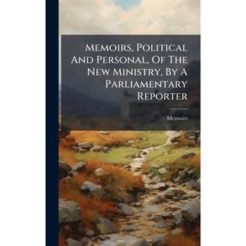 Memoirs, Political And Personal, Of The New Ministry, By A Parliamentary Reporter