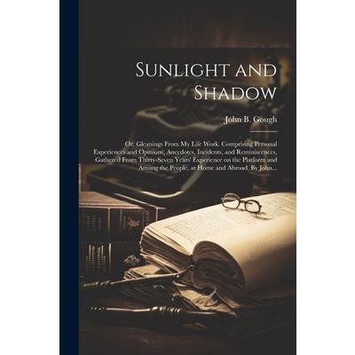 Sunlight and Shadow; or, Gleanings From My Life Work. Comprising Personal Experiences and Opinions, Anecdotes, Incidents, and Reminiscences, Gathered From Thirty-seven Years’ Experience on the Platfor