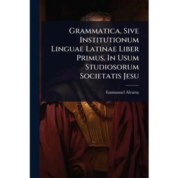 Grammatica, Sive Institutionum Linguae Latinae Liber Primus. In Usum Studiosorum Societatis Jesu