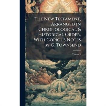 The New Testament, Arranged in Chronological & Historical Order, With Copious Notes by G. Townsend