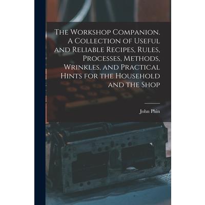 The Workshop Companion. A Collection of Useful and Reliable Recipes, Rules, Processes, Methods, Wrinkles, and Practical Hints for the Household and the Shop