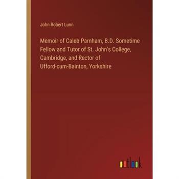 Memoir of Caleb Parnham, B.D. Sometime Fellow and Tutor of St. John’s College, Cambridge, and Rector of Ufford-cum-Bainton, Yorkshire