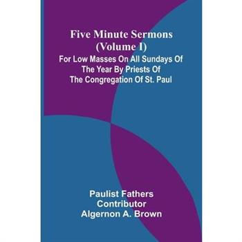 Five Minute Sermons (Volume I); For Low Masses on All Sundays of the Year by Priests of the Congregation of St. Paul