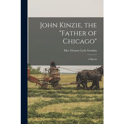 John Kinzie, the father of Chicago; a Sketch