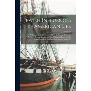 Jewish Influences in American Life; Volume 3 of the International Jew, the World's Foremost Problem; Being a Reprint of a Third Selection From Articles Appearing in the Dearborn Independent Volume 3