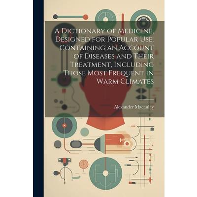 A Dictionary of Medicine, Designed for Popular use. Containing an Account of Diseases and Their Treatment, Including Those Most Frequent in Warm Climates
