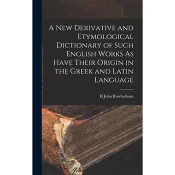 A New Derivative and Etymological Dictionary of Such English Works As Have Their Origin in the Greek and Latin Language
