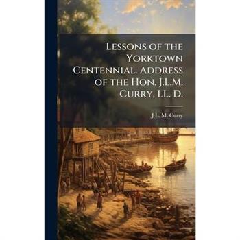 Lessons of the Yorktown Centennial. Address of the Hon. J.L.M. Curry, LL. D.