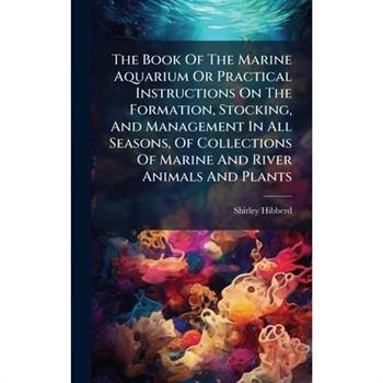 The Book Of The Marine Aquarium Or Practical Instructions On The Formation, Stocking, And Management In All Seasons, Of Collections Of Marine And River Animals And Plants
