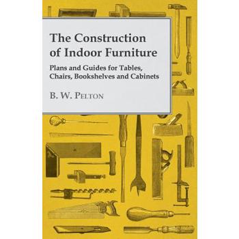 The Construction of Indoor Furniture - Plans and Guides for Tables, Chairs, Bookshelves and Cabinets
