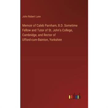 Memoir of Caleb Parnham, B.D. Sometime Fellow and Tutor of St. John’s College, Cambridge, and Rector of Ufford-cum-Bainton, Yorkshire