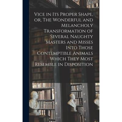 Vice in its Proper Shape, or, The Wonderful and Melancholy Transformation of Several Naughty Masters and Misses Into Those Contemptible Animals Which They Most Resemble in Disposition