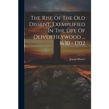 The Rise Of The Old Dissent, Exemplified In The Life Of Oliver Heywood ... 1630 - 1702
