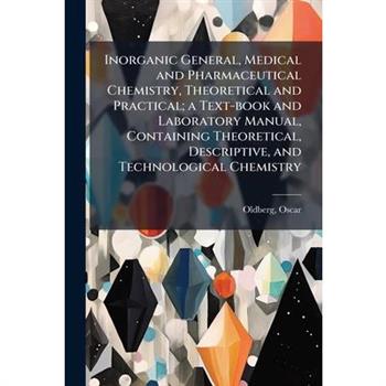 Inorganic General, Medical and Pharmaceutical Chemistry, Theoretical and Practical; a Text-book and Laboratory Manual, Containing Theoretical, Descriptive, and Technological Chemistry