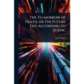 The To-morrow of Death, or The Future Life According to Scienc