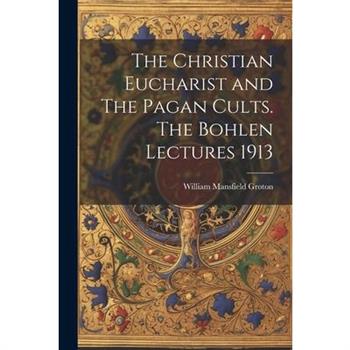 The Christian Eucharist and The Pagan Cults. The Bohlen Lectures 1913
