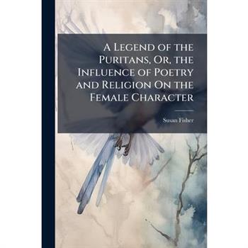 A Legend of the Puritans, Or, the Influence of Poetry and Religion On the Female Character