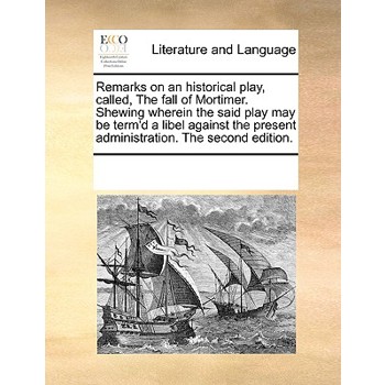Remarks on an historical play, called, The fall of Mortimer. Shewing wherein the said play may be term’d a libel against the present administration. The second edition.
