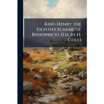King Henry the Eighth’s Scheme of Bishopricks [Ed. by H. Cole]