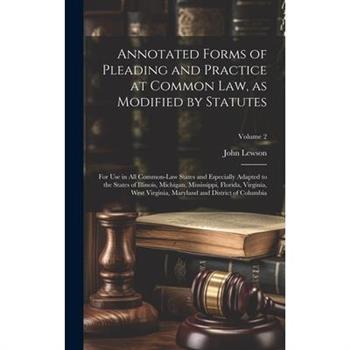 Annotated Forms of Pleading and Practice at Common Law, as Modified by Statutes; for Use in All Common-law States and Especially Adapted to the States of Illinois, Michigan, Mississippi, Florida, Virg