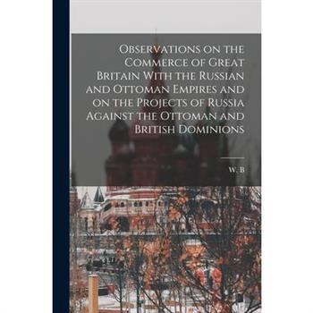 Observations on the Commerce of Great Britain With the Russian and Ottoman Empires and on the Projects of Russia Against the Ottoman and British Dominions