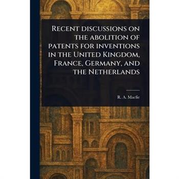 Recent Discussions on the Abolition of Patents for Inventions in the United Kingdom, France, Germany, and the Netherlands