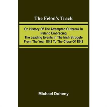 The Felon's Track; Or, History of the Attempted Outbreak in Ireland Embracing the Leading Events in the Irish Struggle From the Year 1843 to the Close of 1848
