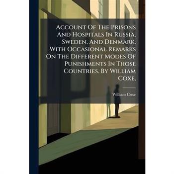 Account Of The Prisons And Hospitals In Russia, Sweden, And Denmark. With Occasional Remarks On The Different Modes Of Punishments In Those Countries. By William Coxe,
