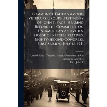 Communist Tactics Among Veterans' Groups (testimony of John T. Pace) Hearing Before the Committee on Un-American Activities, House of Representatives, Eighty-second Congress, First Session. July l3, 1