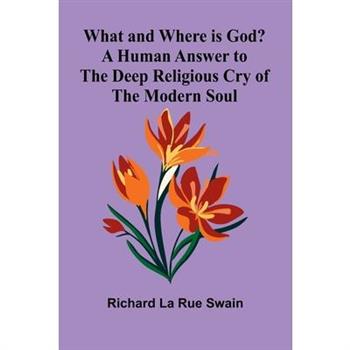 What And Where Is God? A Human Answer To The Deep Religious Cry Of The Modern Soul