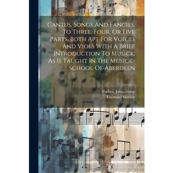 Cantus, Songs And Fancies, To Three, Four, Or Five Parts, Both Apt For Voices And Viols With A Brief Introduction To Musick. As Is Taught In The Musick-school Of Aberdeen