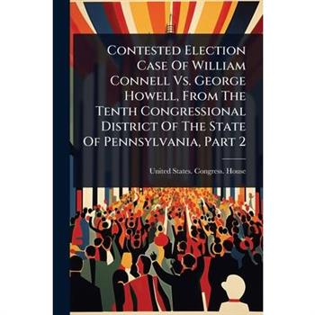 Contested Election Case Of William Connell Vs. George Howell, From The Tenth Congressional District Of The State Of Pennsylvania, Part 2