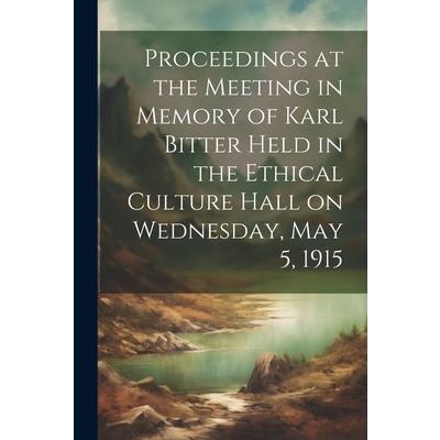 Proceedings at the Meeting in Memory of Karl Bitter Held in the Ethical Culture Hall on Wednesday, May 5, 1915