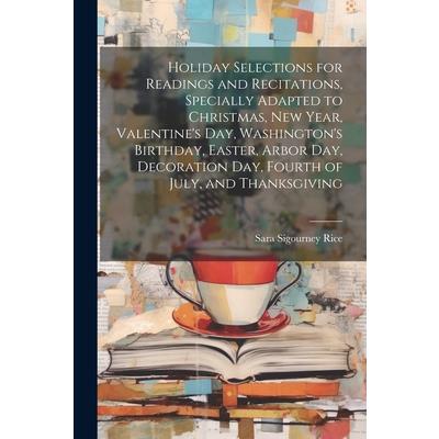 Holiday Selections for Readings and Recitations, Specially Adapted to Christmas, New Year, Valentine's day, Washington's Birthday, Easter, Arbor day, Decoration day, Fourth of July, and Thanksgiving