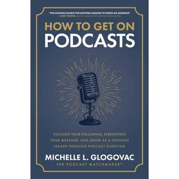 How to Get on Podcasts: Cultivate Your Following, Strengthen Your Message, and Grow as a Thought Leader Through Podcast Guesting
