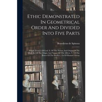 Ethic Demonstrated In Geometrical Order And Divided Into Five Parts